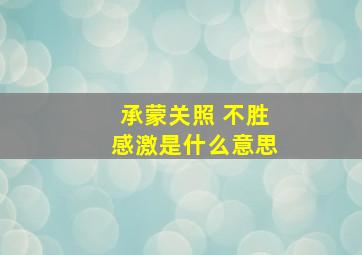 承蒙关照 不胜感激是什么意思